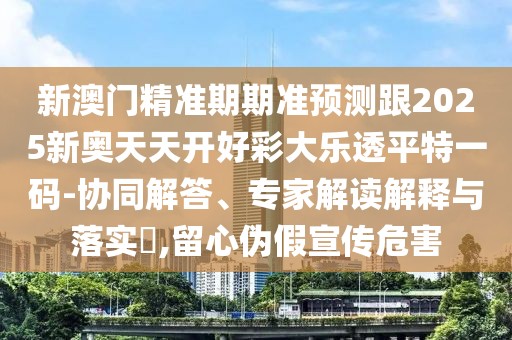 新澳門精準(zhǔn)期期準(zhǔn)預(yù)測跟2025新奧天天開好彩大樂透平特一碼-協(xié)同解答、專家解讀解釋與落實?,留心偽假宣傳危害