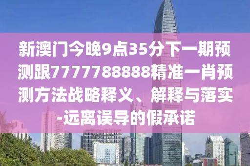 新澳門今晚9點35分下一期預測跟7777788888精準一肖預測方法戰(zhàn)略釋義、解釋與落實-遠離誤導的假承諾