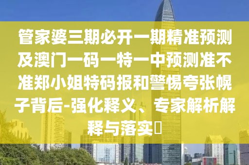 管家婆三期必開一期精準(zhǔn)預(yù)測及澳門一碼一特一中預(yù)測準(zhǔn)不準(zhǔn)鄭小姐特碼報和警惕夸張幌子背后-強化釋義、專家解析解釋與落實?