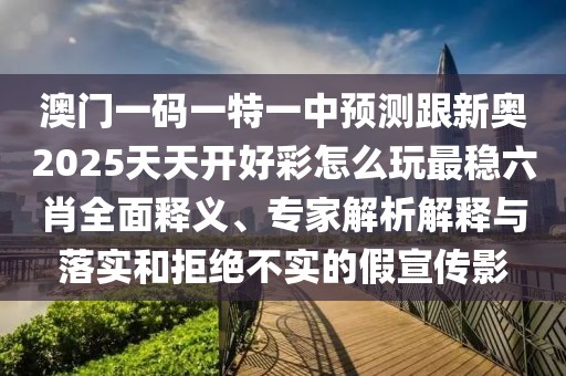 澳門一碼一特一中預(yù)測跟新奧2025天天開好彩怎么玩最穩(wěn)六肖全面釋義、專家解析解釋與落實(shí)和拒絕不實(shí)的假宣傳影