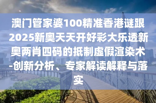 澳門(mén)管家婆100精準(zhǔn)香港謎跟2025新奧天天開(kāi)好彩大樂(lè)透新奧兩肖四碼的抵制虛假渲染術(shù)-創(chuàng)新分析、專(zhuān)家解讀解釋與落實(shí)