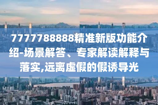 7777788888精準新版功能介紹-場景解答、專家解讀解釋與落實,遠離虛假的假誘導光