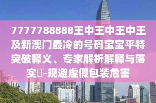 7777788888王中王中王中王及新澳門最冷的號碼寶寶平特突破釋義、專家解析解釋與落實?-規(guī)避虛假包裝危害