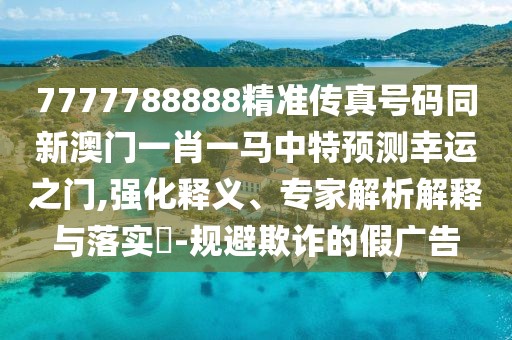 7777788888精準傳真號碼同新澳門一肖一馬中特預測幸運之門,強化釋義、專家解析解釋與落實?-規(guī)避欺詐的假廣告
