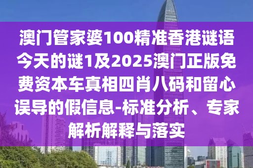 澳門(mén)管家婆100精準(zhǔn)香港謎語(yǔ)今天的謎1及2025澳門(mén)正版免費(fèi)資本車(chē)真相四肖八碼和留心誤導(dǎo)的假信息-標(biāo)準(zhǔn)分析、專(zhuān)家解析解釋與落實(shí)