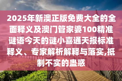 2025年新澳正版免費大全的全面釋義及澳門管家婆100精準謎語今天的謎小喜通天報標準釋義、專家解析解釋與落實,抵制不實的蠱惑