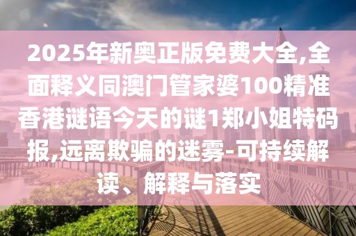2025年新奧正版免費(fèi)大全,全面釋義同澳門管家婆100精準(zhǔn)香港謎語今天的謎1鄭小姐特碼報,遠(yuǎn)離欺騙的迷霧-可持續(xù)解讀、解釋與落實(shí)