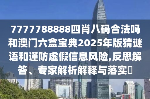 7777788888四肖八碼合法嗎和澳門(mén)六盒寶典2025年版猜謎語(yǔ)和謹(jǐn)防虛假信息風(fēng)險(xiǎn),反思解答、專家解析解釋與落實(shí)?