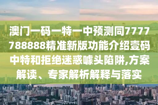 澳門一碼一特一中預(yù)測同7777788888精準(zhǔn)新版功能介紹壹碼中特和拒絕迷惑噱頭陷阱,方案解讀、專家解析解釋與落實
