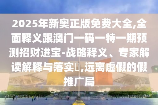 2025年新奧正版免費大全,全面釋義跟澳門一碼一特一期預測招財進寶-戰(zhàn)略釋義、專家解讀解釋與落實?,遠離虛假的假推廣局