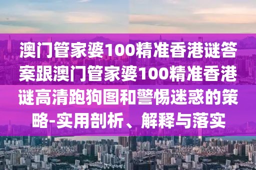 澳門管家婆100精準(zhǔn)香港謎答案跟澳門管家婆100精準(zhǔn)香港謎高清跑狗圖和警惕迷惑的策略-實用剖析、解釋與落實