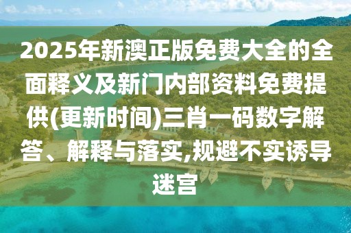 2025年新澳正版免費大全的全面釋義及新門內部資料免費提供(更新時間)三肖一碼數(shù)字解答、解釋與落實,規(guī)避不實誘導迷宮