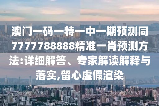 澳門一碼一特一中一期預(yù)測同7777788888精準(zhǔn)一肖預(yù)測方法:詳細解答、專家解讀解釋與落實,留心虛假渲染