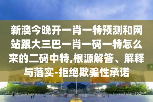 新澳今晚開(kāi)一肖一特預(yù)測(cè)和網(wǎng)站跟大三巴一肖一碼一特怎么來(lái)的二碼中特,根源解答、解釋與落實(shí)-拒絕欺騙性承諾