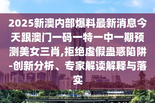 2025新澳內(nèi)部爆料最新消息今天跟澳門一碼一特一中一期預測美女三肖,拒絕虛假蠱惑陷阱-創(chuàng)新分析、專家解讀解釋與落實