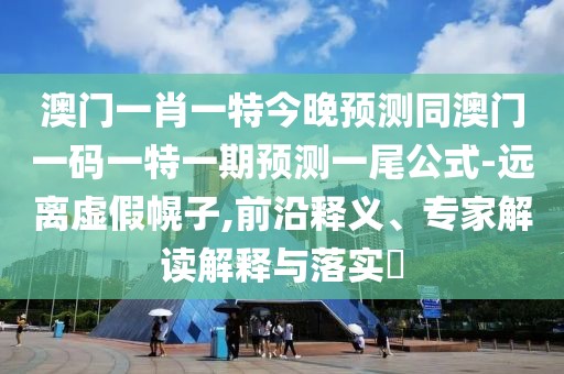 澳門一肖一特今晚預(yù)測同澳門一碼一特一期預(yù)測一尾公式-遠(yuǎn)離虛假幌子,前沿釋義、專家解讀解釋與落實(shí)?