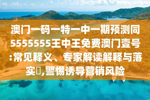 澳門一碼一特一中一期預(yù)測同5555555王中王免費(fèi)澳門壹號(hào):常見釋義、專家解讀解釋與落實(shí)?,警惕誘導(dǎo)營銷風(fēng)險(xiǎn)