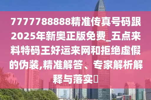 7777788888精準(zhǔn)傳真號碼跟2025年新奧正版免費_五點來料特碼王好運來網(wǎng)和拒絕虛假的偽裝,精準(zhǔn)解答、專家解析解釋與落實?