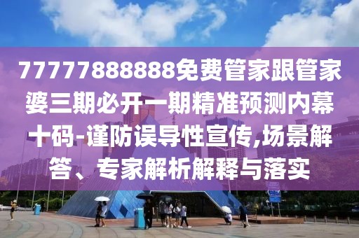 77777888888免費(fèi)管家跟管家婆三期必開一期精準(zhǔn)預(yù)測內(nèi)幕十碼-謹(jǐn)防誤導(dǎo)性宣傳,場景解答、專家解析解釋與落實(shí)