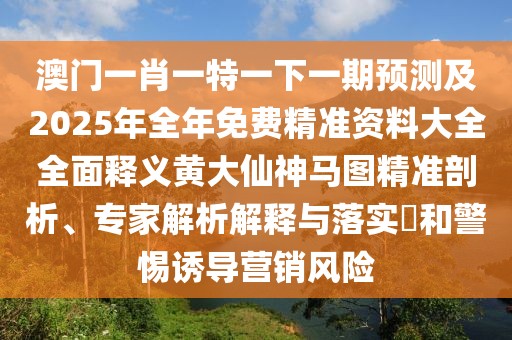 澳門一肖一特一下一期預(yù)測(cè)及2025年全年免費(fèi)精準(zhǔn)資料大全全面釋義黃大仙神馬圖精準(zhǔn)剖析、專家解析解釋與落實(shí)?和警惕誘導(dǎo)營(yíng)銷風(fēng)險(xiǎn)