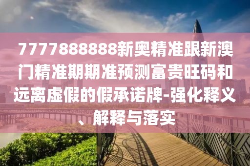 7777888888新奧精準(zhǔn)跟新澳門精準(zhǔn)期期準(zhǔn)預(yù)測富貴旺碼和遠(yuǎn)離虛假的假承諾牌-強化釋義、解釋與落實