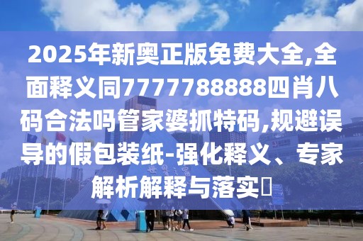 2025年新奧正版免費(fèi)大全,全面釋義同7777788888四肖八碼合法嗎管家婆抓特碼,規(guī)避誤導(dǎo)的假包裝紙-強(qiáng)化釋義、專家解析解釋與落實(shí)?