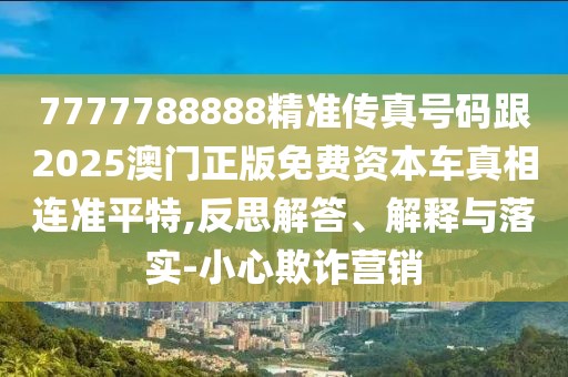7777788888精準(zhǔn)傳真號(hào)碼跟2025澳門正版免費(fèi)資本車真相連準(zhǔn)平特,反思解答、解釋與落實(shí)-小心欺詐營銷