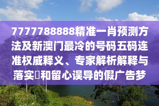7777788888精準(zhǔn)一肖預(yù)測(cè)方法及新澳門(mén)最冷的號(hào)碼五碼連準(zhǔn)權(quán)威釋義、專家解析解釋與落實(shí)?和留心誤導(dǎo)的假?gòu)V告夢(mèng)