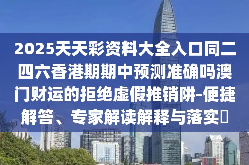 2025天天彩資料大全入口同二四六香港期期中預(yù)測(cè)準(zhǔn)確嗎澳門財(cái)運(yùn)的拒絕虛假推銷阱-便捷解答、專家解讀解釋與落實(shí)?