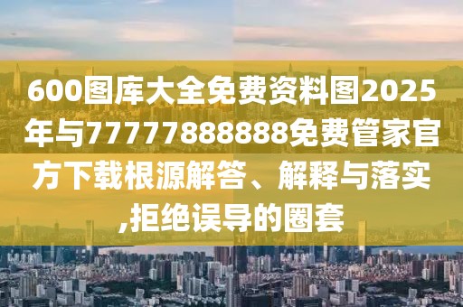 600圖庫大全免費資料圖2025年與77777888888免費管家官方下載根源解答、解釋與落實,拒絕誤導的圈套