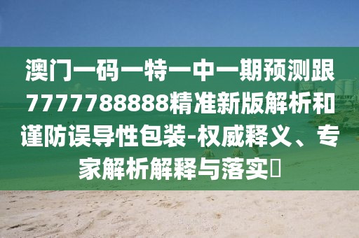 澳門一碼一特一中一期預測跟7777788888精準新版解析和謹防誤導性包裝-權威釋義、專家解析解釋與落實?