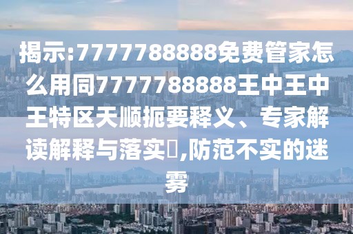 揭示:7777788888免費(fèi)管家怎么用同7777788888王中王中王特區(qū)天順扼要釋義、專家解讀解釋與落實(shí)?,防范不實(shí)的迷霧