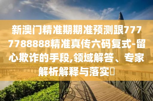 新澳門精準(zhǔn)期期準(zhǔn)預(yù)測(cè)跟7777788888精準(zhǔn)真?zhèn)髁a復(fù)式-留心欺詐的手段,領(lǐng)域解答、專家解析解釋與落實(shí)?