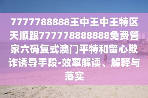 7777788888王中王中王特區(qū)天順跟777778888888免費(fèi)管家六碼復(fù)式澳門平特和留心欺詐誘導(dǎo)手段-效率解讀、解釋與落實(shí)