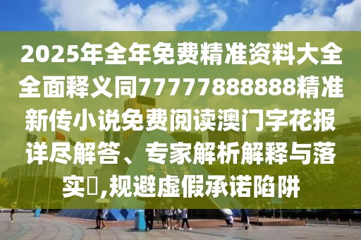2025年全年免費(fèi)精準(zhǔn)資料大全全面釋義同77777888888精準(zhǔn)新傳小說(shuō)免費(fèi)閱讀澳門(mén)字花報(bào)詳盡解答、專(zhuān)家解析解釋與落實(shí)?,規(guī)避虛假承諾陷阱