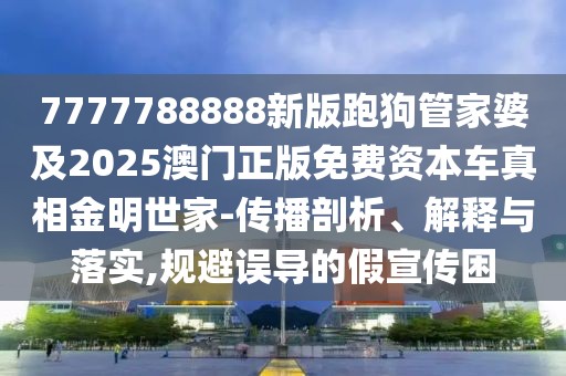 7777788888新版跑狗管家婆及2025澳門正版免費(fèi)資本車真相金明世家-傳播剖析、解釋與落實(shí),規(guī)避誤導(dǎo)的假宣傳困
