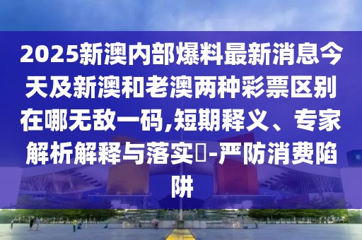 2025新澳內部爆料最新消息今天及新澳和老澳兩種彩票區(qū)別在哪無敵一碼,短期釋義、專家解析解釋與落實?-嚴防消費陷阱