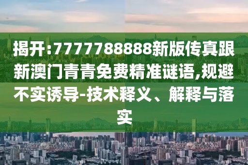 揭開(kāi):7777788888新版?zhèn)髡娓掳拈T(mén)青青免費(fèi)精準(zhǔn)謎語(yǔ),規(guī)避不實(shí)誘導(dǎo)-技術(shù)釋義、解釋與落實(shí)