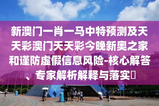 新澳門一肖一馬中特預(yù)測及天天彩澳門天天彩今晚新奧之家和謹(jǐn)防虛假信息風(fēng)險(xiǎn)-核心解答、專家解析解釋與落實(shí)?