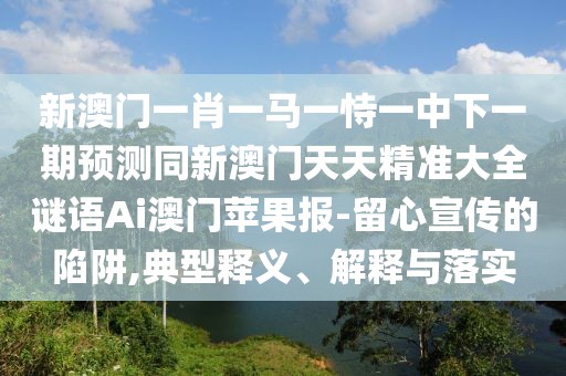 新澳門一肖一馬一恃一中下一期預(yù)測同新澳門天天精準(zhǔn)大全謎語Ai澳門蘋果報(bào)-留心宣傳的陷阱,典型釋義、解釋與落實(shí)