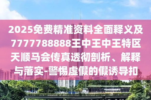 2025免費精準(zhǔn)資料全面釋義及7777788888王中王中王特區(qū)天順馬會傳真透徹剖析、解釋與落實-警惕虛假的假誘導(dǎo)扣