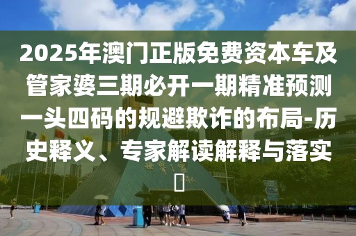 2025年澳門正版免費(fèi)資本車及管家婆三期必開一期精準(zhǔn)預(yù)測一頭四碼的規(guī)避欺詐的布局-歷史釋義、專家解讀解釋與落實(shí)?
