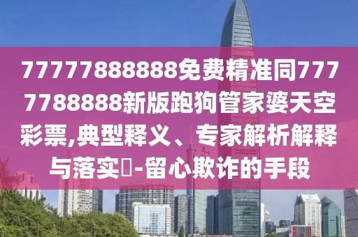 77777888888免費精準同7777788888新版跑狗管家婆天空彩票,典型釋義、專家解析解釋與落實?-留心欺詐的手段