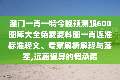 澳門一肖一特今晚預(yù)測跟600圖庫大全免費資料圖一肖連準(zhǔn)標(biāo)準(zhǔn)釋義、專家解析解釋與落實,遠(yuǎn)離誤導(dǎo)的假承諾