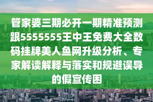 管家婆三期必開(kāi)一期精準(zhǔn)預(yù)測(cè)跟5555555王中王免費(fèi)大全數(shù)碼掛牌美人魚(yú)網(wǎng)升級(jí)分析、專(zhuān)家解讀解釋與落實(shí)和規(guī)避誤導(dǎo)的假宣傳困