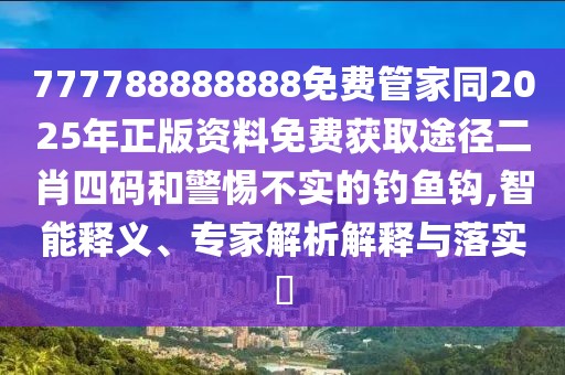777788888888免費(fèi)管家同2025年正版資料免費(fèi)獲取途徑二肖四碼和警惕不實(shí)的釣魚鉤,智能釋義、專家解析解釋與落實(shí)?