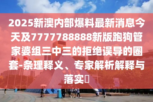 2025新澳內(nèi)部爆料最新消息今天及7777788888新版跑狗管家婆組三中三的拒絕誤導的圈套-條理釋義、專家解析解釋與落實?