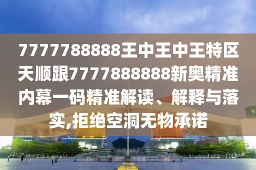7777788888王中王中王特區(qū)天順跟7777888888新奧精準(zhǔn)內(nèi)幕一碼精準(zhǔn)解讀、解釋與落實(shí),拒絕空洞無物承諾