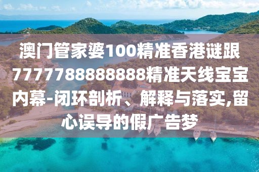 澳門管家婆100精準(zhǔn)香港謎跟7777788888888精準(zhǔn)天線寶寶內(nèi)幕-閉環(huán)剖析、解釋與落實(shí),留心誤導(dǎo)的假廣告夢