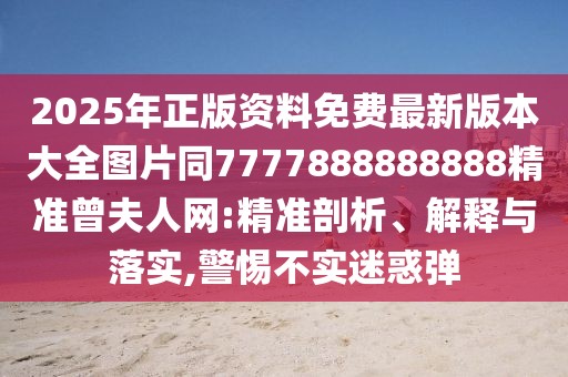 2025年正版資料免費最新版本大全圖片同7777888888888精準曾夫人網(wǎng):精準剖析、解釋與落實,警惕不實迷惑彈